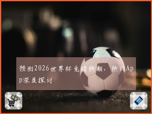预测2026世界杯竞猜热潮，热门App深度探讨