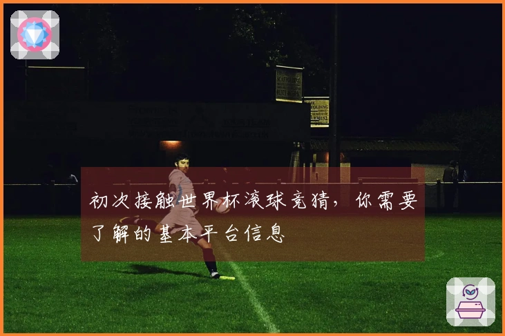 初次接触世界杯滚球竞猜，你需要了解的基本平台信息