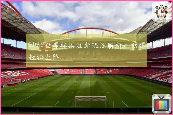 2026世界杯投注新玩法解析，助你轻松上阵