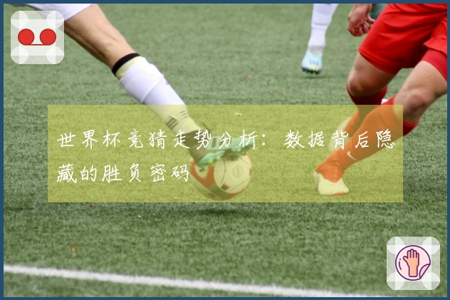 世界杯竞猜走势分析：数据背后隐藏的胜负密码