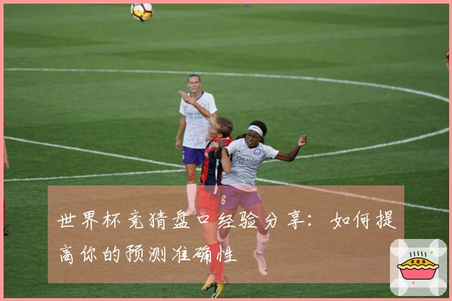 世界杯竞猜盘口经验分享：如何提高你的预测准确性