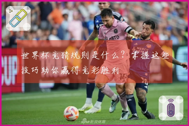 世界杯竞猜规则是什么？掌握这些技巧助你赢得竞彩胜利