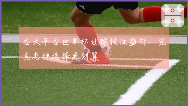 各大平台世界杯让球投注盛行，究竟怎样选择更划算