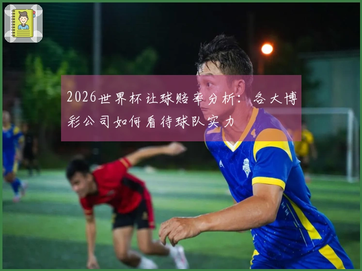 2026世界杯让球赔率分析：各大博彩公司如何看待球队实力