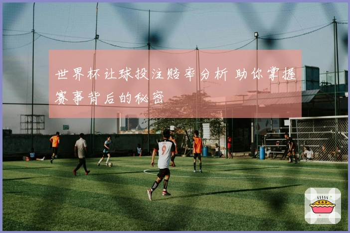 世界杯让球投注赔率分析 助你掌握赛事背后的秘密