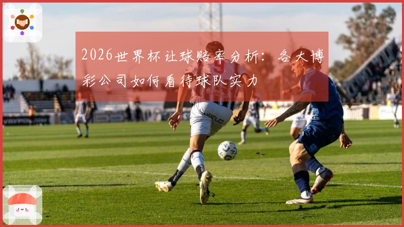 2026世界杯让球赔率分析：各大博彩公司如何看待球队实力