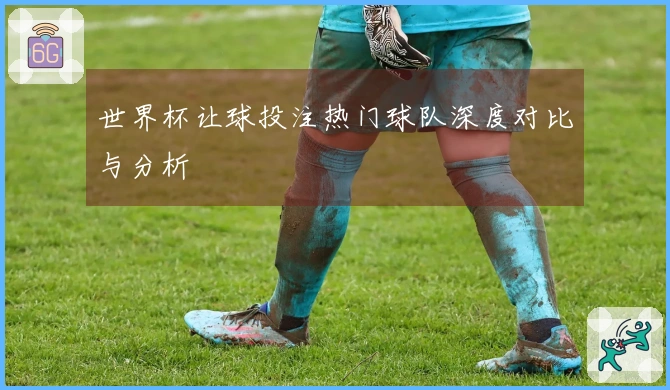 世界杯让球投注热门球队深度对比与分析