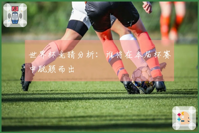 世界杯竞猜分析：谁将在本届杯赛中脱颖而出